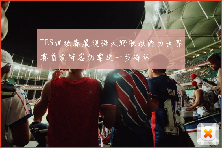 TES训练赛展现强大野联动能力世界赛首发阵容仍需进一步确认