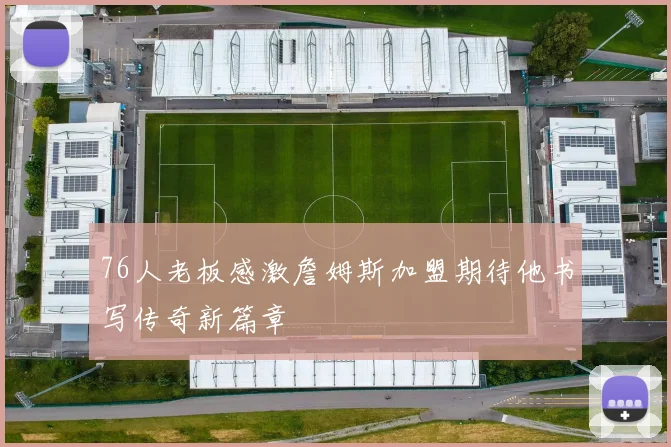 76人老板感激詹姆斯加盟期待他书写传奇新篇章